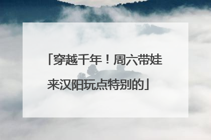 穿越千年！周六带娃来汉阳玩点特别的