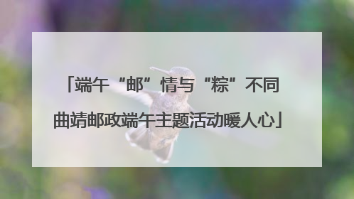 端午“邮”情与“粽”不同 曲靖邮政端午主题活动暖人心