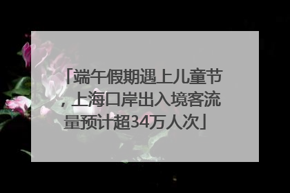 端午假期遇上儿童节，上海口岸出入境客流量预计超34万人次