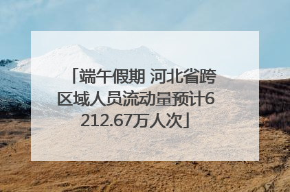 端午假期 河北省跨区域人员流动量预计6212.67万人次