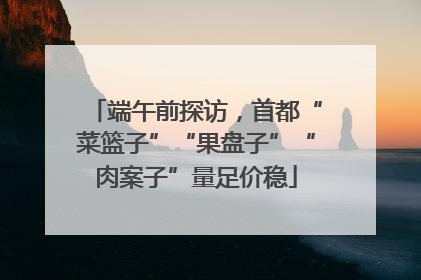 端午前探访，首都“菜篮子”“果盘子”“肉案子”量足价稳