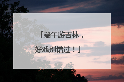 端午游吉林，好戏别错过！