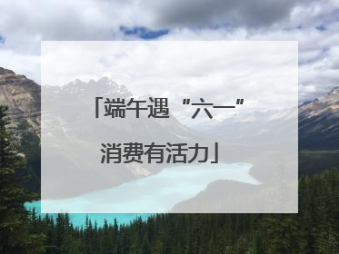 端午遇“六一” 消费有活力