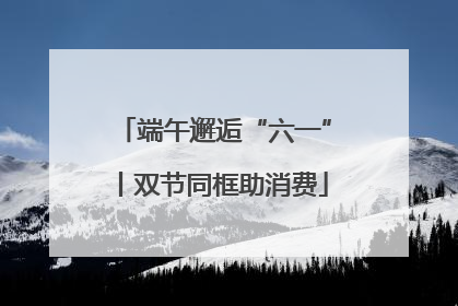 端午邂逅“六一”丨双节同框助消费