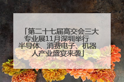 第二十七届高交会三大专业展11月深圳举行 半导体、消费电子、机器人产业盛宴来袭