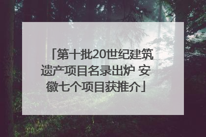 第十批20世纪建筑遗产项目名录出炉 安徽七个项目获推介