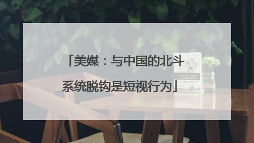 美媒：与中国的北斗系统脱钩是短视行为