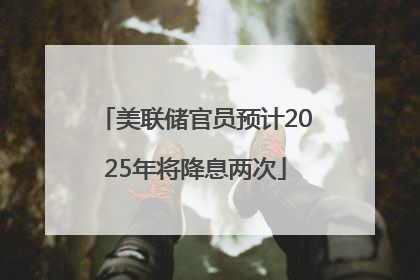 美联储官员预计2025年将降息两次