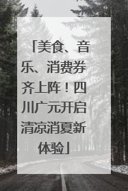 美食、音乐、消费券齐上阵！四川广元开启清凉消夏新体验