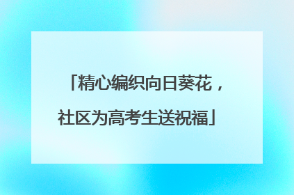 精心编织向日葵花，社区为高考生送祝福