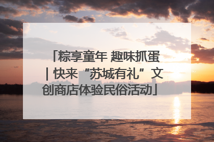 粽享童年 趣味抓蛋｜快来“苏城有礼”文创商店体验民俗活动