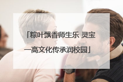 粽叶飘香师生乐 灵宝一高文化传承润校园