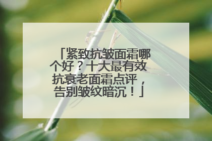 紧致抗皱面霜哪个好？十大最有效抗衰老面霜点评，告别皱纹暗沉！