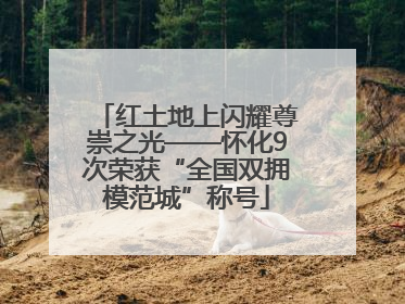 红土地上闪耀尊崇之光——怀化9次荣获“全国双拥模范城”称号