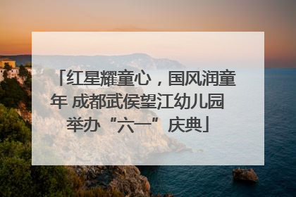 红星耀童心，国风润童年 成都武侯望江幼儿园举办“六一”庆典