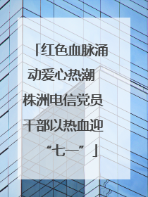 红色血脉涌动爱心热潮 株洲电信党员干部以热血迎“七一”