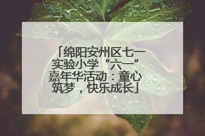 绵阳安州区七一实验小学“六一”嘉年华活动：童心筑梦，快乐成长
