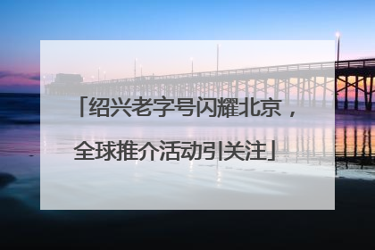 绍兴老字号闪耀北京，全球推介活动引关注