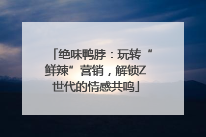 绝味鸭脖：玩转“鲜辣”营销，解锁Z世代的情感共鸣