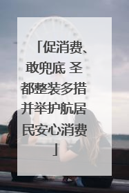 促消费、敢兜底 圣都整装多措并举护航居民安心消费