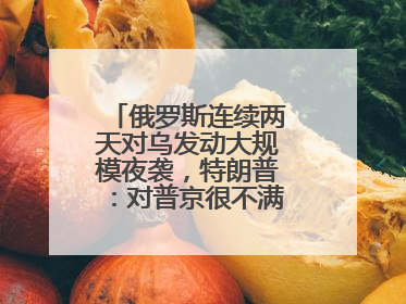 俄罗斯连续两天对乌发动大规模夜袭，特朗普：对普京很不满，会考虑制裁