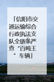 信阳市交通运输综合行政执法支队全链条严查“百吨王”车辆