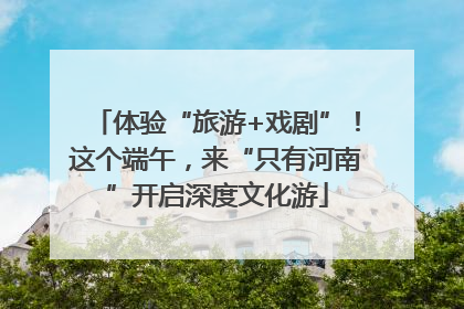 体验“旅游+戏剧”！这个端午，来“只有河南”开启深度文化游