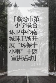 临汾市第一小学联合环卫中心南城环卫所开展“环保十小事”主题宣讲活动