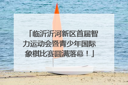 临沂沂河新区首届智力运动会暨青少年国际象棋比赛圆满落幕！