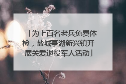 为上百名老兵免费体检，盐城亭湖新兴镇开展关爱退役军人活动