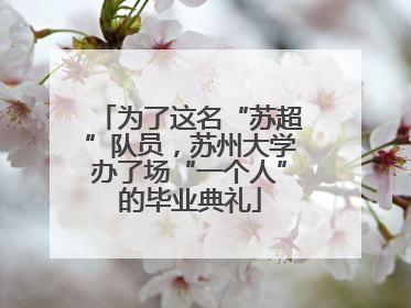 为了这名“苏超”队员，苏州大学办了场“一个人”的毕业典礼