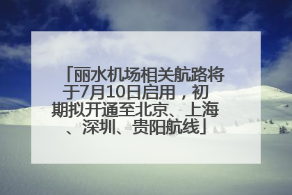 丽水机场相关航路将于7月10日启用，初期拟开通至北京、上海、深圳、贵阳航线