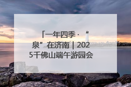 一年四季 · “泉”在济南｜2025千佛山端午游园会邀您共享亲子时光