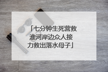 七分钟生死营救 淮河岸边众人接力救出落水母子