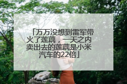 万万没想到雷军带火了莲藕，一天之内卖出去的莲藕是小米汽车的22倍