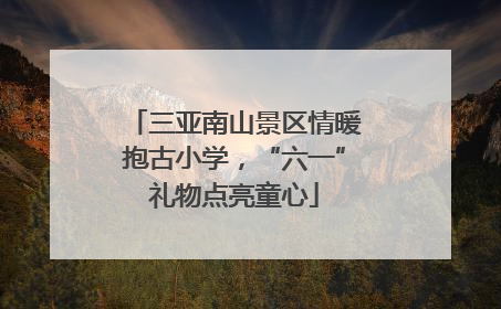 三亚南山景区情暖抱古小学，“六一”礼物点亮童心