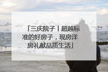 三庆院子丨超越标准的好房子，现房洋房礼献品质生活