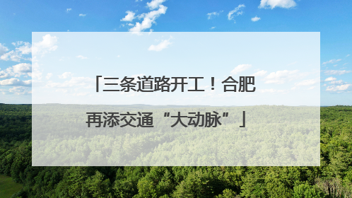 三条道路开工！合肥再添交通“大动脉”
