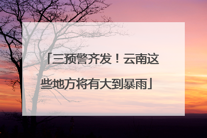 三预警齐发！云南这些地方将有大到暴雨