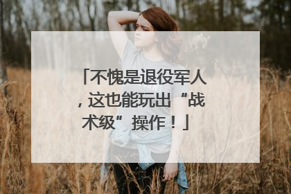 不愧是退役军人，这也能玩出“战术级”操作！
