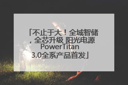 不止于大！全域智储，全芯升级 阳光电源PowerTitan3.0全系产品首发