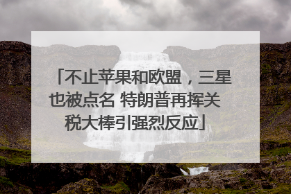 不止苹果和欧盟，三星也被点名 特朗普再挥关税大棒引强烈反应