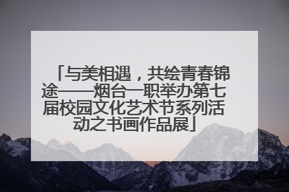 与美相遇，共绘青春锦途——烟台一职举办第七届校园文化艺术节系列活动之书画作品展