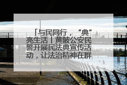 与民同行，“典”亮生活丨黄陂公安民警开展民法典宣传活动，让法治精神在群众心中落地生根