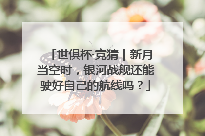 世俱杯·竞猜｜新月当空时，银河战舰还能驶好自己的航线吗？