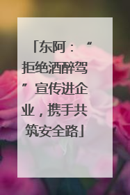 东阿：“拒绝酒醉驾”宣传进企业，携手共筑安全路
