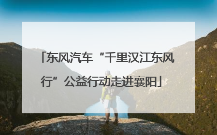 东风汽车“千里汉江东风行”公益行动走进襄阳