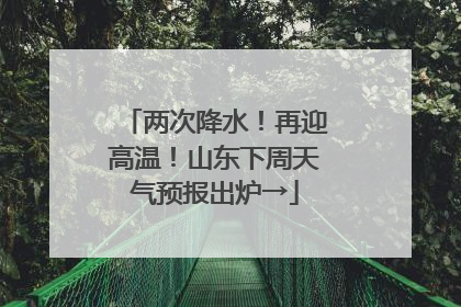 两次降水！再迎高温！山东下周天气预报出炉→