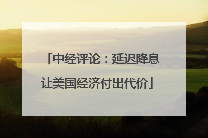 中经评论：延迟降息让美国经济付出代价
