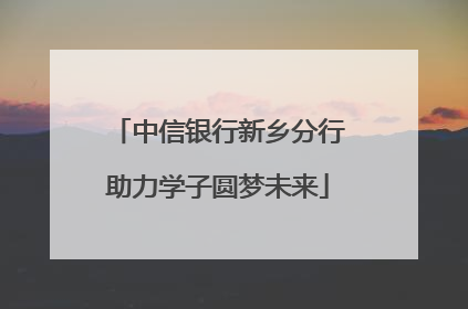 中信银行新乡分行助力学子圆梦未来